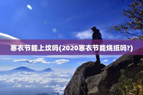 寒衣节能上坟吗(2020寒衣节能烧纸吗?)