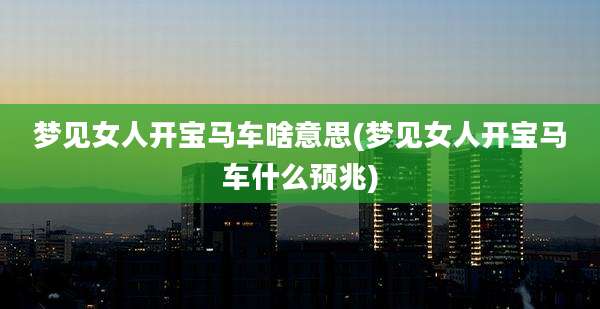 梦见女人开宝马车啥意思(梦见女人开宝马车什么预兆)