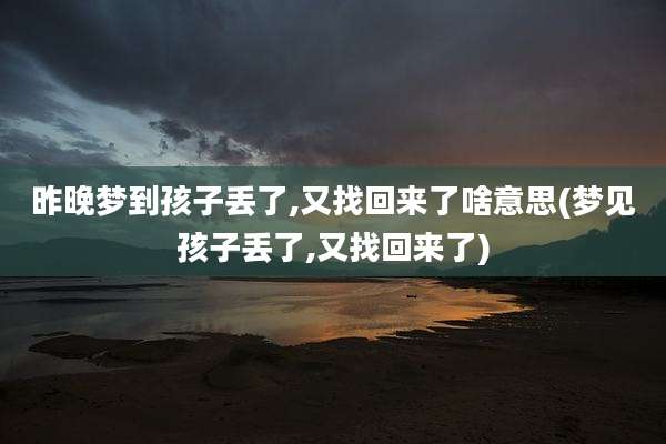 昨晚梦到孩子丢了,又找回来了啥意思(梦见孩子丢了,又找回来了)