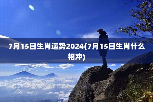 7月15日生肖运势2024(7月15日生肖什么相冲)