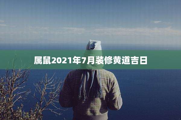 属鼠2021年7月装修黄道吉日