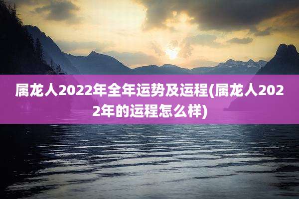 属龙人2022年全年运势及运程(属龙人2022年的运程怎么样)