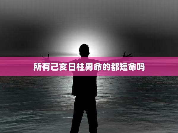 所有己亥日柱男命的都短命吗