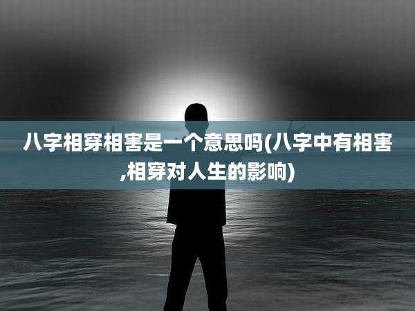 八字相穿相害是一个意思吗(八字中有相害,相穿对人生的影响)
