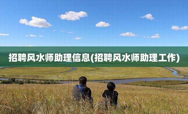 招聘风水师助理信息(招聘风水师助理工作)