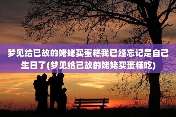梦见给已故的姥姥买蛋糕我已经忘记是自己生日了(梦见给已故的姥姥买蛋糕吃)