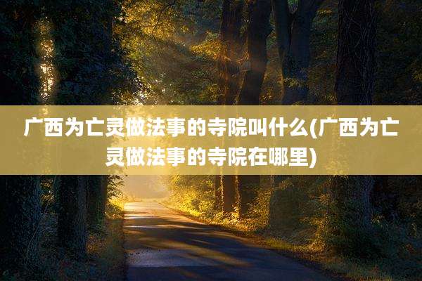 广西为亡灵做法事的寺院叫什么(广西为亡灵做法事的寺院在哪里)