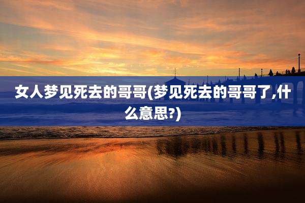 女人梦见死去的哥哥(梦见死去的哥哥了,什么意思?)