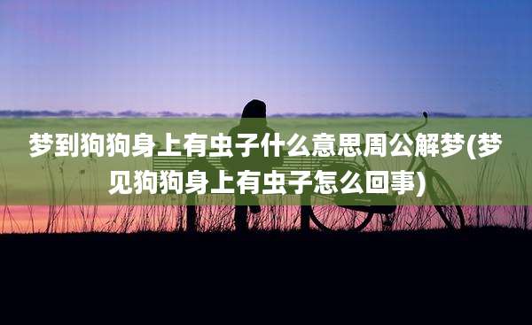 梦到狗狗身上有虫子什么意思周公解梦(梦见狗狗身上有虫子怎么回事)