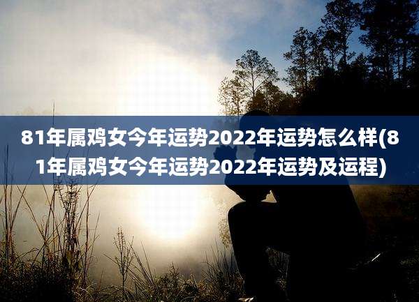 81年属鸡女今年运势2022年运势怎么样(81年属鸡女今年运势2022年运势及运程)