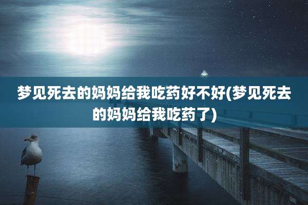 梦见死去的妈妈给我吃药好不好(梦见死去的妈妈给我吃药了)