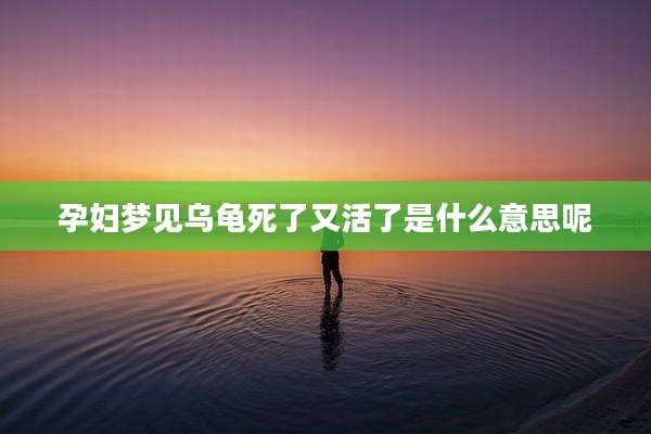 孕妇梦见乌龟死了又活了是什么意思呢