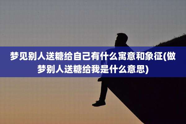 梦见别人送糖给自己有什么寓意和象征(做梦别人送糖给我是什么意思)