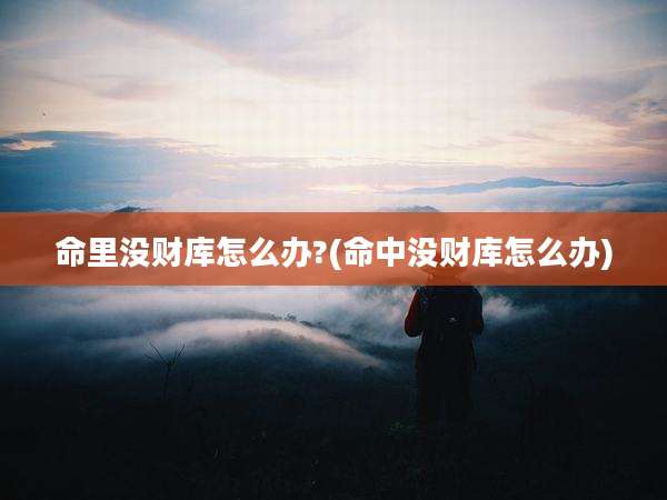 命里没财库怎么办?(命中没财库怎么办)