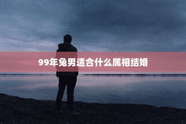 99年兔男适合什么属相结婚