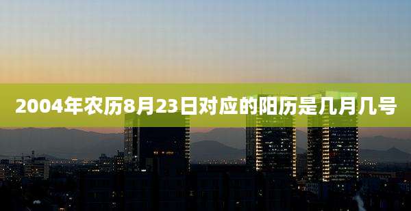 2004年农历8月23日对应的阳历是几月几号