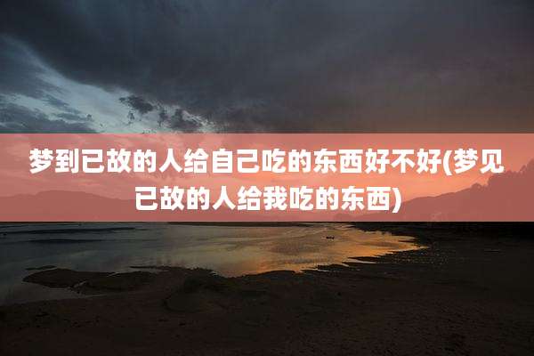 梦到已故的人给自己吃的东西好不好(梦见已故的人给我吃的东西)