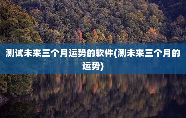 测试未来三个月运势的软件(测未来三个月的运势)