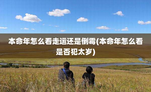 本命年怎么看走运还是倒霉(本命年怎么看是否犯太岁)