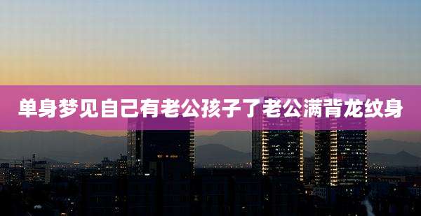 单身梦见自己有老公孩子了老公满背龙纹身