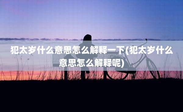 犯太岁什么意思怎么解释一下(犯太岁什么意思怎么解释呢)