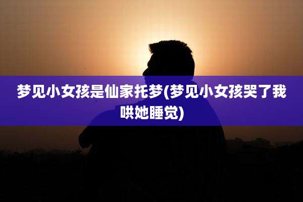 梦见小女孩是仙家托梦(梦见小女孩哭了我哄她睡觉)