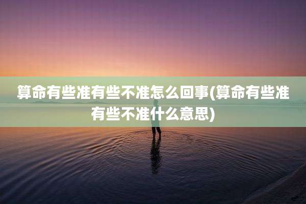 算命有些准有些不准怎么回事(算命有些准有些不准什么意思)