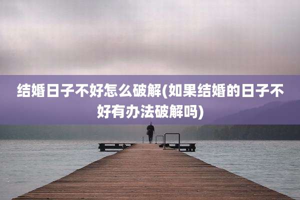 结婚日子不好怎么破解(如果结婚的日子不好有办法破解吗)