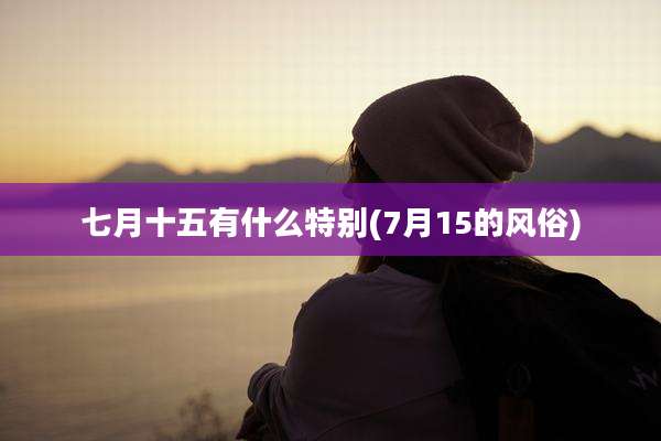 七月十五有什么特别(7月15的风俗)
