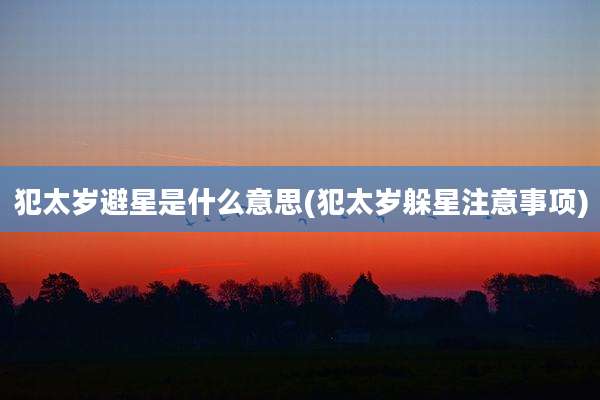 犯太岁避星是什么意思(犯太岁躲星注意事项)