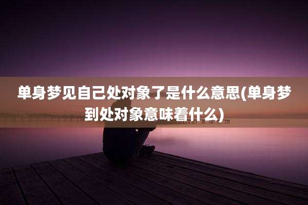 单身梦见自己处对象了是什么意思(单身梦到处对象意味着什么)