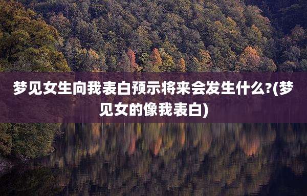 梦见女生向我表白预示将来会发生什么?(梦见女的像我表白)