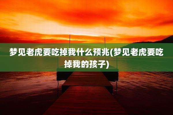 梦见老虎要吃掉我什么预兆(梦见老虎要吃掉我的孩子)