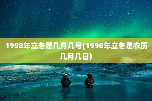 1998年立冬是几月几号(1998年立冬是农历几月几日)