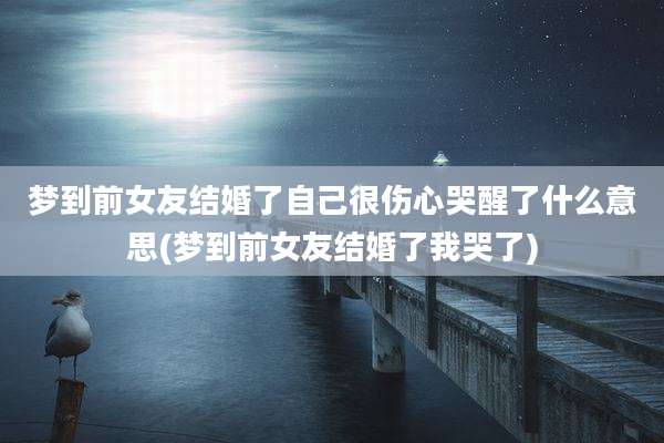 梦到前女友结婚了自己很伤心哭醒了什么意思(梦到前女友结婚了我哭了)