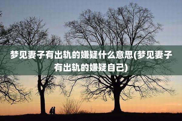 梦见妻子有出轨的嫌疑什么意思(梦见妻子有出轨的嫌疑自己)