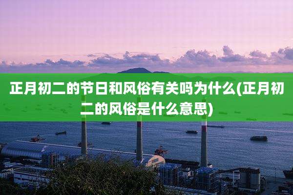 正月初二的节日和风俗有关吗为什么(正月初二的风俗是什么意思)