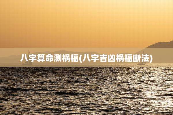 八字算命测祸福(八字吉凶祸福断法)