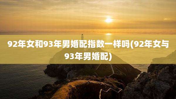 92年女和93年男婚配指数一样吗(92年女与93年男婚配)