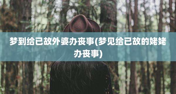 梦到给已故外婆办丧事(梦见给已故的姥姥办丧事)