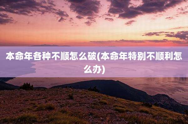 本命年各种不顺怎么破(本命年特别不顺利怎么办)