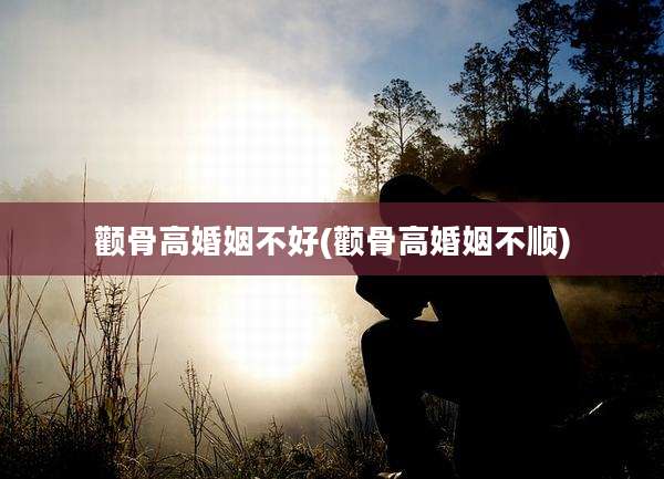 颧骨高婚姻不好(颧骨高婚姻不顺)