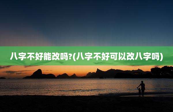 八字不好能改吗?(八字不好可以改八字吗)