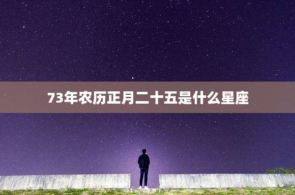 73年农历正月二十五是什么星座