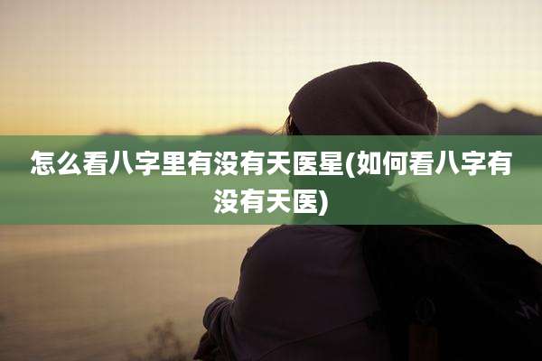 怎么看八字里有没有天医星(如何看八字有没有天医)