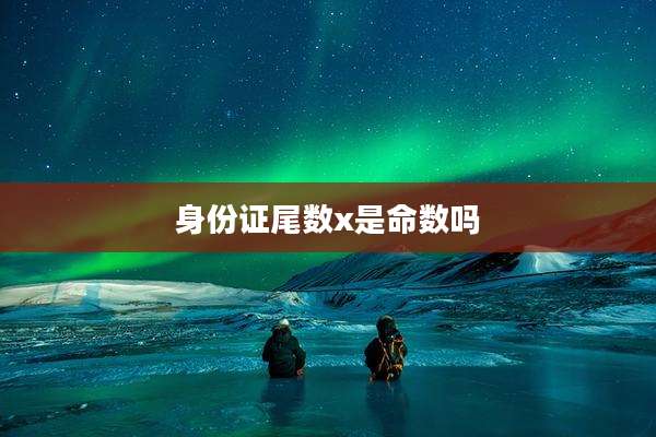 身份证尾数x是命数吗