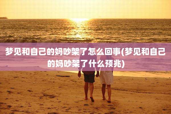 梦见和自己的妈吵架了怎么回事(梦见和自己的妈吵架了什么预兆)