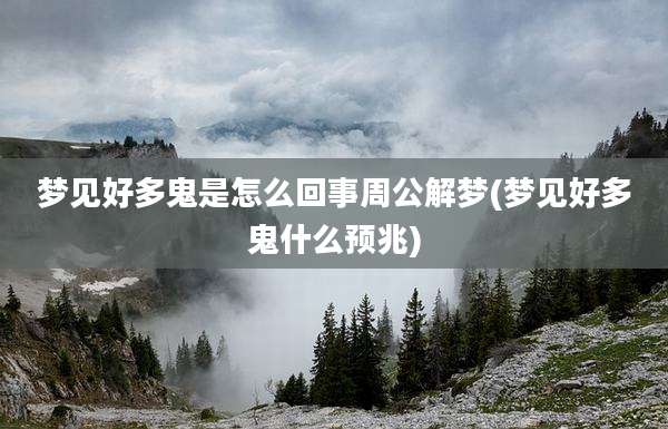 梦见好多鬼是怎么回事周公解梦(梦见好多鬼什么预兆)