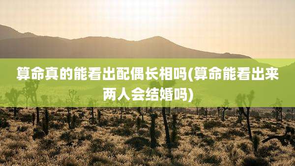 算命真的能看出配偶长相吗(算命能看出来两人会结婚吗)