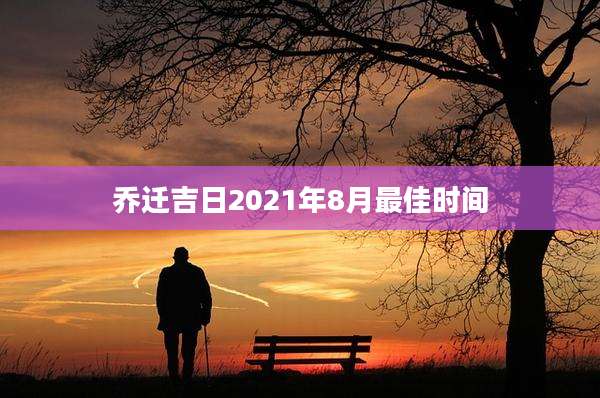 乔迁吉日2021年8月最佳时间